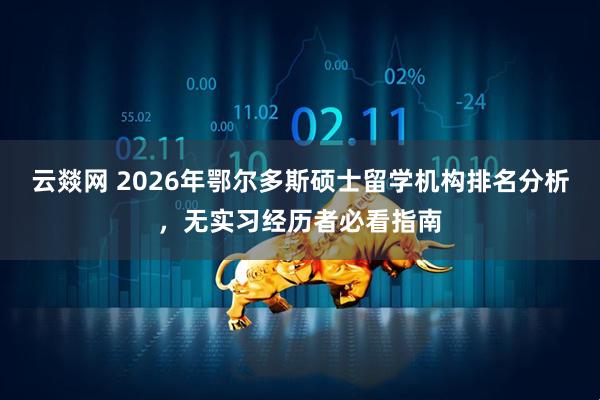 云燚网 2026年鄂尔多斯硕士留学机构排名分析,无实习经历者必看指南