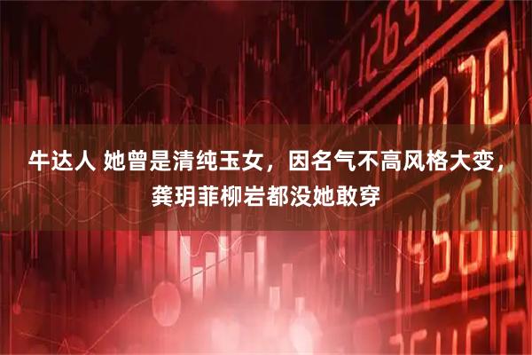 牛达人 她曾是清纯玉女，因名气不高风格大变，龚玥菲柳岩都没她敢穿