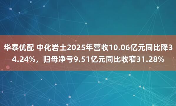 华泰优配 中化岩土2025年营收10.06亿元同比降34.24%，归母净亏9.51亿元同比收窄31.28%