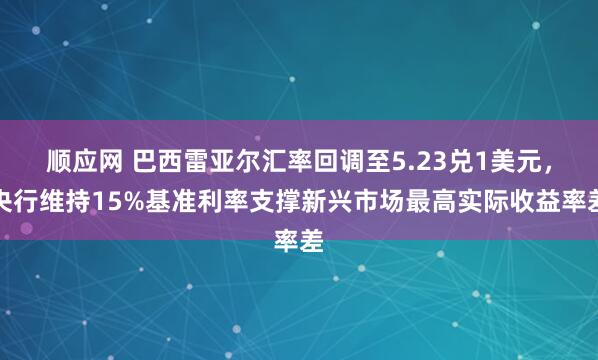 顺应网 巴西雷亚尔汇率回调至5.23兑1美元,央行维持15%基准利率支撑新兴市场最高实际收益率差