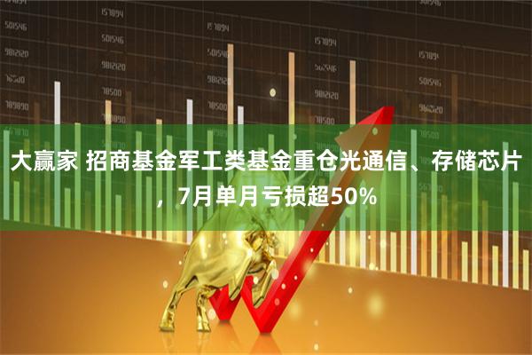 大赢家 招商基金军工类基金重仓光通信、存储芯片，7月单月亏损超50%