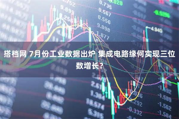 搭档网 7月份工业数据出炉 集成电路缘何实现三位数增长？