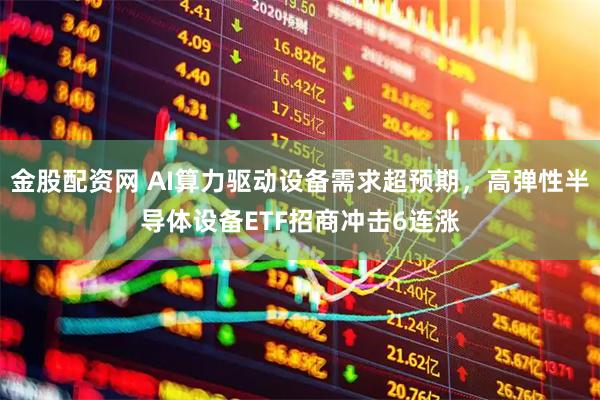 金股配资网 AI算力驱动设备需求超预期，高弹性半导体设备ETF招商冲击6连涨