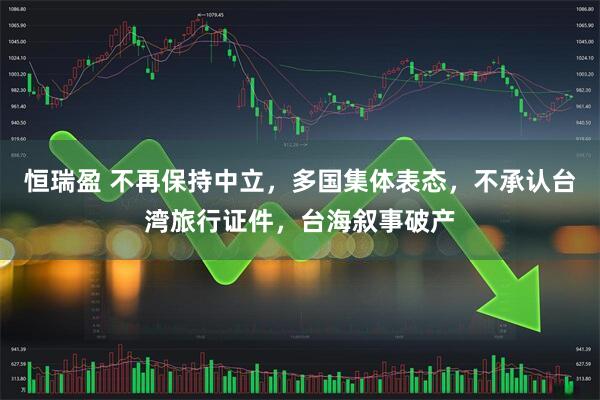 恒瑞盈 不再保持中立，多国集体表态，不承认台湾旅行证件，台海叙事破产